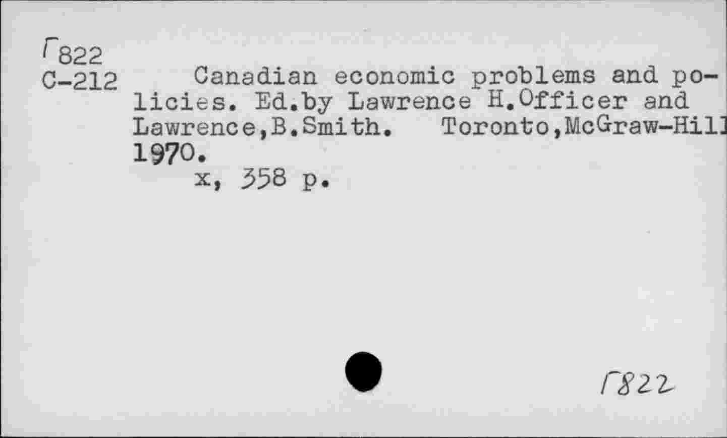 ﻿r 822 C-212
Canadian economic problems and policies, Ed.by Lawrence H.Officer and Lawrenc e,B.Smith.	Toronto,McGraw-Hil
1970.
x, 358 p.
/^22-